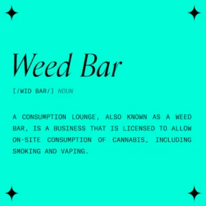 "Weed Bar-Noun-A consumption lounge, also known as a weed bar, is a business that is licensed to allow on-site consumption of cannabis, including smoking and vaping."
