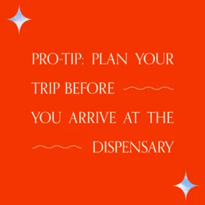 "Pro-Tip: Plan your trip before you arrive at the dispensary"